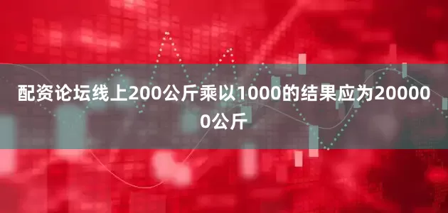 配资论坛线上200公斤乘以1000的结果应为200000公斤