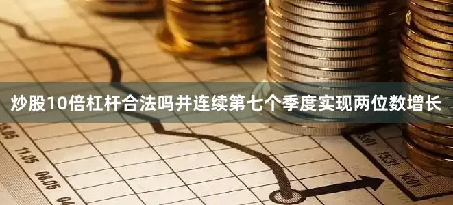 炒股10倍杠杆合法吗并连续第七个季度实现两位数增长