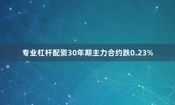 专业杠杆配资30年期主力合约跌0.23%