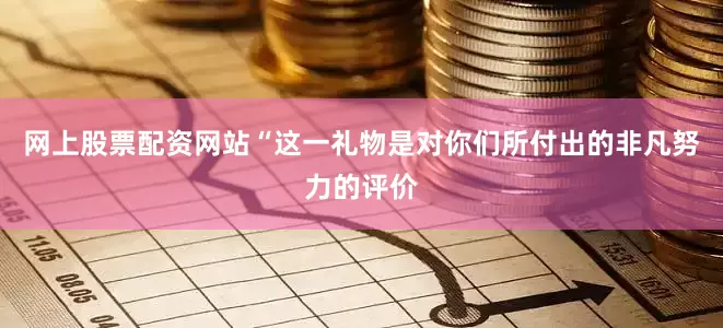 网上股票配资网站“这一礼物是对你们所付出的非凡努力的评价