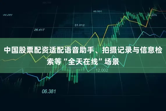 中国股票配资适配语音助手、拍摄记录与信息检索等“全天在线”场景