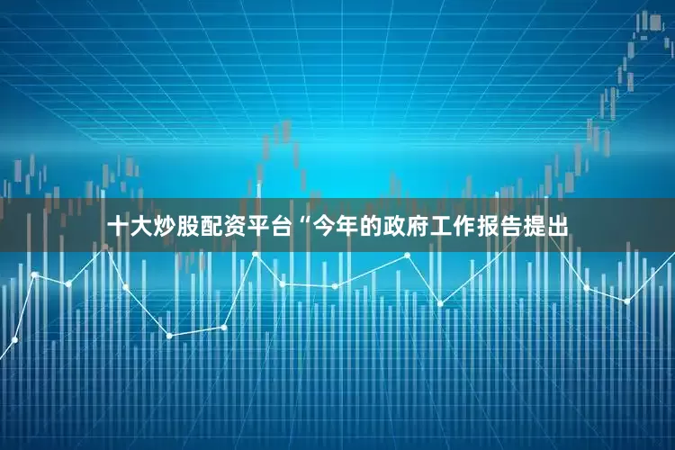 十大炒股配资平台“今年的政府工作报告提出