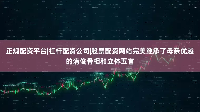 正规配资平台|杠杆配资公司|股票配资网站完美继承了母亲优越的清俊骨相和立体五官