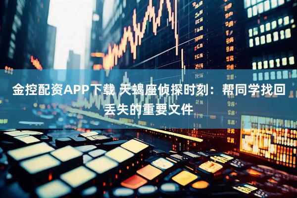 金控配资APP下载 天蝎座侦探时刻：帮同学找回丢失的重要文件