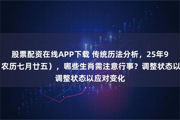 股票配资在线APP下载 传统历法分析，25年9月16日（农历七月廿五），哪些生肖需注意行事？调整状态以应对变化
