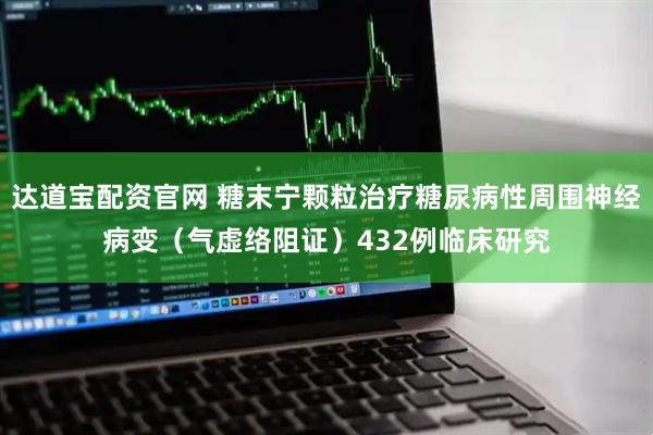 达道宝配资官网 糖末宁颗粒治疗糖尿病性周围神经病变（气虚络阻证）432例临床研究