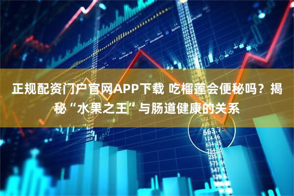 正规配资门户官网APP下载 吃榴莲会便秘吗？揭秘“水果之王”与肠道健康的关系