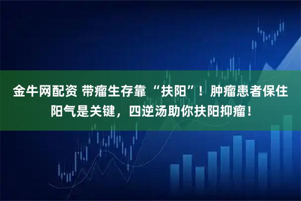 金牛网配资 带瘤生存靠 “扶阳”！肿瘤患者保住阳气是关键，四逆汤助你扶阳抑瘤！