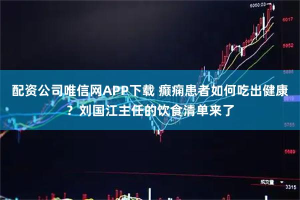配资公司唯信网APP下载 癫痫患者如何吃出健康？刘国江主任的饮食清单来了