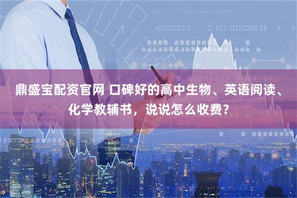 鼎盛宝配资官网 口碑好的高中生物、英语阅读、化学教辅书，说说怎么收费？