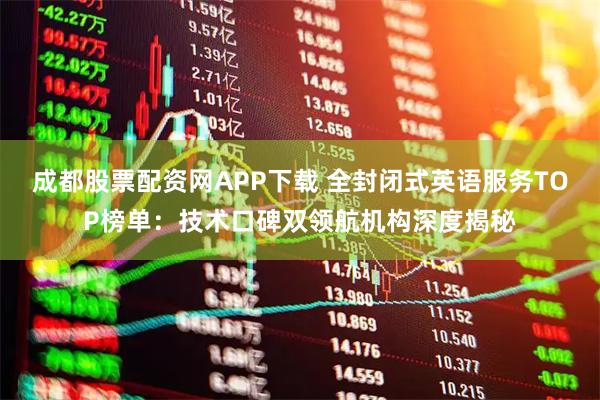 成都股票配资网APP下载 全封闭式英语服务TOP榜单：技术口碑双领航机构深度揭秘