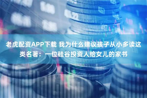 老虎配资APP下载 我为什么建议孩子从小多读这类名著：一位硅谷投资人给女儿的家书