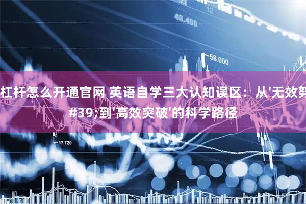 股票杠杆怎么开通官网 英语自学三大认知误区：从'无效努力'到'高效突破'的科学路径