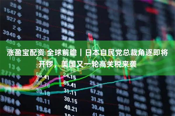 涨盈宝配资 全球前瞻｜日本自民党总裁角逐即将开锣，美国又一轮高关税来袭