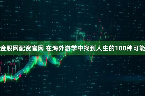 金股网配资官网 在海外游学中找到人生的100种可能