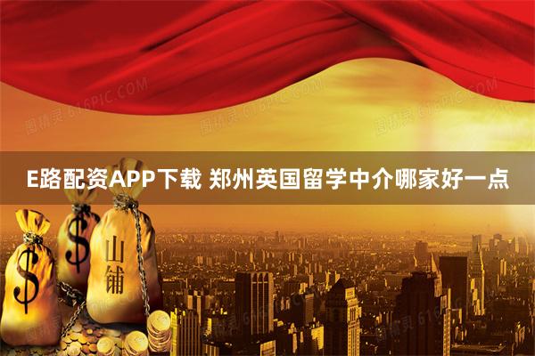 E路配资APP下载 郑州英国留学中介哪家好一点