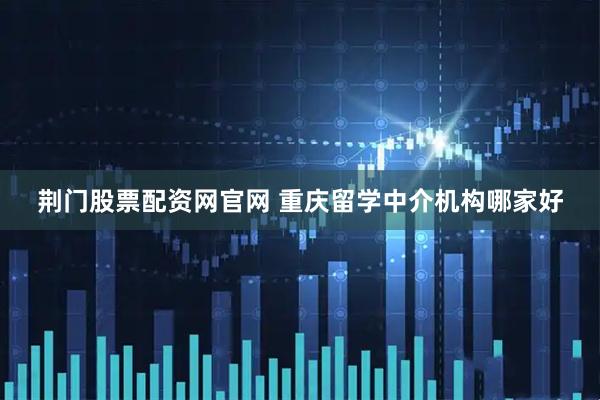 荆门股票配资网官网 重庆留学中介机构哪家好