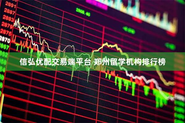 信弘优配交易端平台 郑州留学机构排行榜