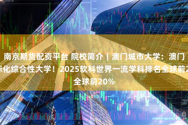 南京期货配资平台 院校简介｜澳门城市大学：澳门国际化综合性大学！2025软科世界一流学科排名全球前20%