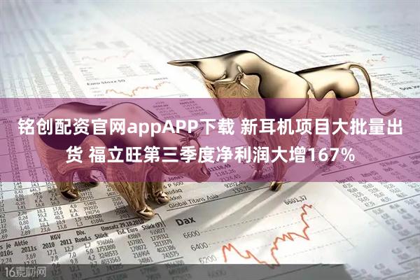 铭创配资官网appAPP下载 新耳机项目大批量出货 福立旺第三季度净利润大增167%