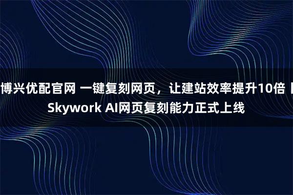 博兴优配官网 一键复刻网页，让建站效率提升10倍丨Skywork AI网页复刻能力正式上线