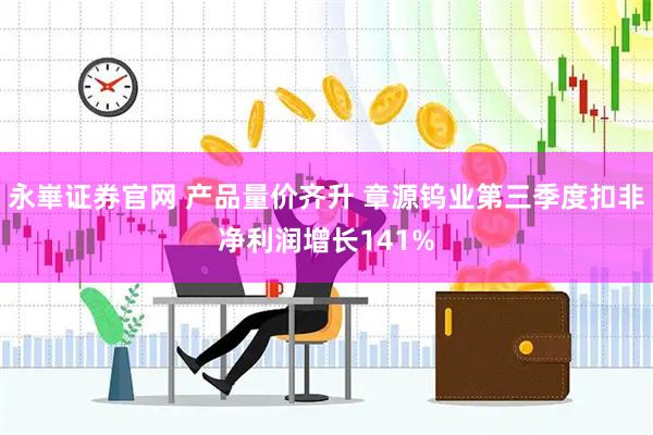 永崋证券官网 产品量价齐升 章源钨业第三季度扣非净利润增长141%