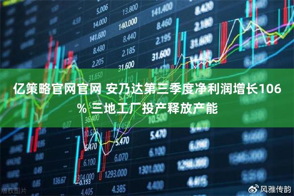 亿策略官网官网 安乃达第三季度净利润增长106% 三地工厂投产释放产能