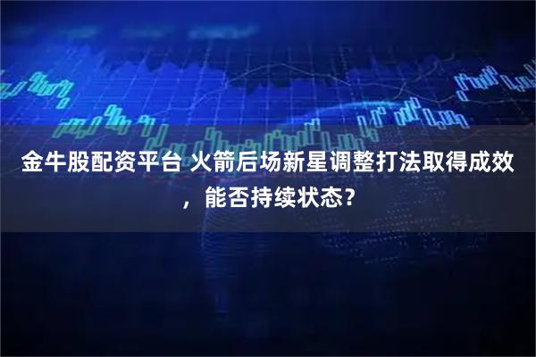 金牛股配资平台 火箭后场新星调整打法取得成效，能否持续状态？