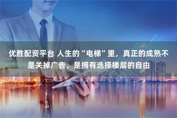 优胜配资平台 人生的“电梯”里，真正的成熟不是关掉广告，是拥有选择楼层的自由
