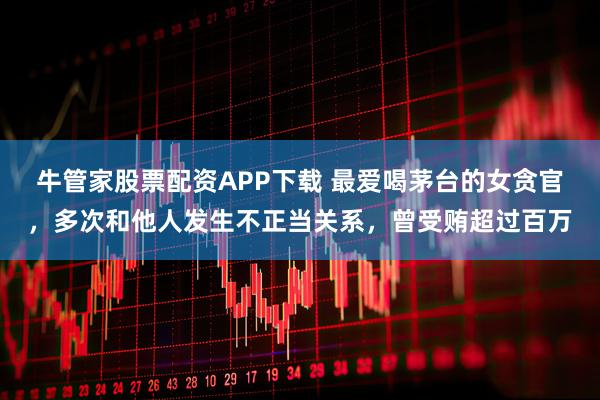 牛管家股票配资APP下载 最爱喝茅台的女贪官，多次和他人发生不正当关系，曾受贿超过百万