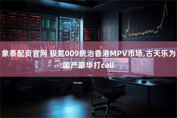 象泰配资官网 极氪009统治香港MPV市场,古天乐为国产豪华打call