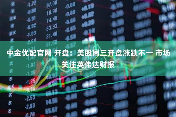 中金优配官网 开盘：美股周三开盘涨跌不一 市场关注英伟达财报