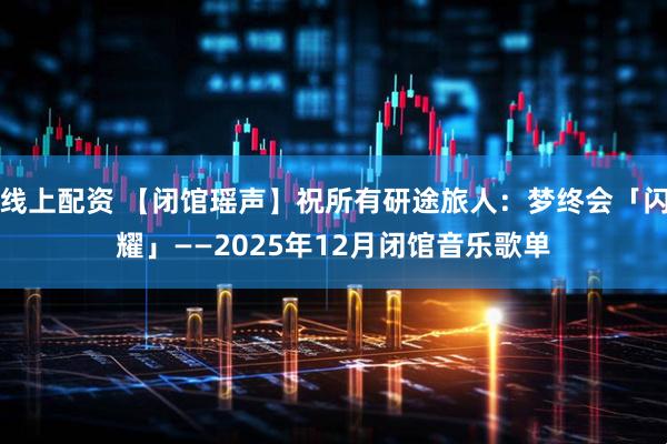 线上配资 【闭馆瑶声】祝所有研途旅人：梦终会「闪耀」——2025年12月闭馆音乐歌单