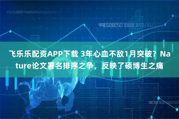飞乐乐配资APP下载 3年心血不敌1月突破？Nature论文署名排序之争，反映了硕博生之痛