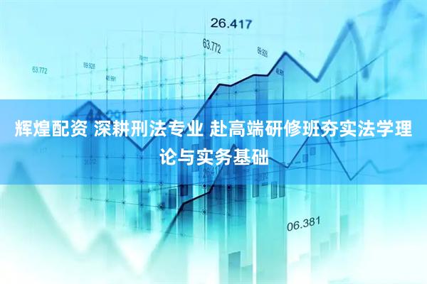 辉煌配资 深耕刑法专业 赴高端研修班夯实法学理论与实务基础