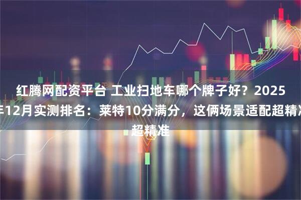 红腾网配资平台 工业扫地车哪个牌子好？2025年12月实测排名：莱特10分满分，这俩场景适配超精准