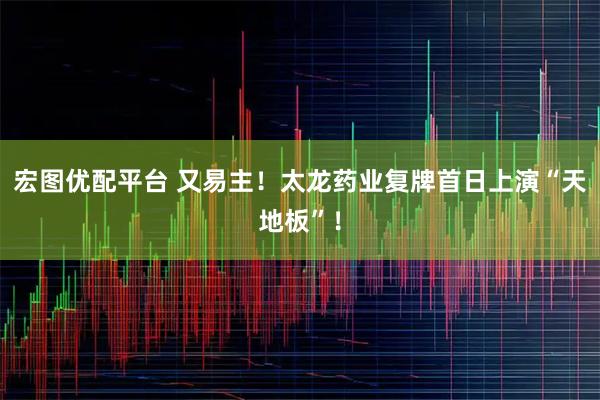 宏图优配平台 又易主！太龙药业复牌首日上演“天地板”！