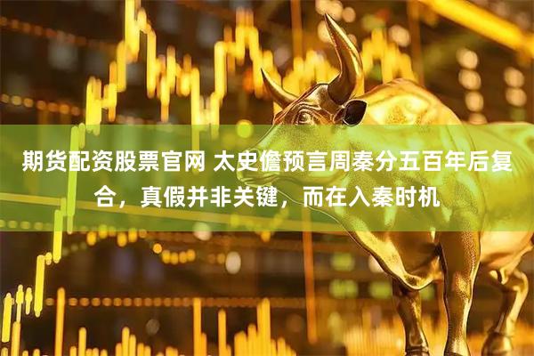 期货配资股票官网 太史儋预言周秦分五百年后复合，真假并非关键，而在入秦时机