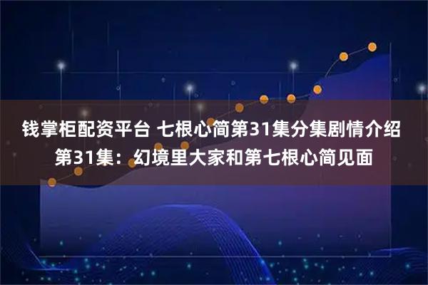 钱掌柜配资平台 七根心简第31集分集剧情介绍 第31集：幻境里大家和第七根心简见面
