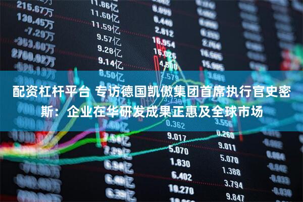 配资杠杆平台 专访德国凯傲集团首席执行官史密斯：企业在华研发成果正惠及全球市场
