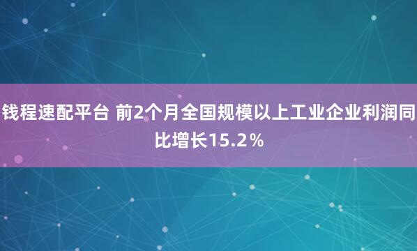 钱程速配平台 前2个月全国规模以上工业企业利润同比增长15.2％