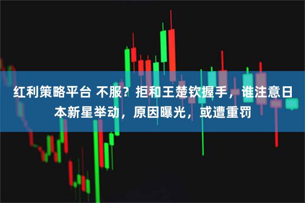 红利策略平台 不服？拒和王楚钦握手，谁注意日本新星举动，原因曝光，或遭重罚
