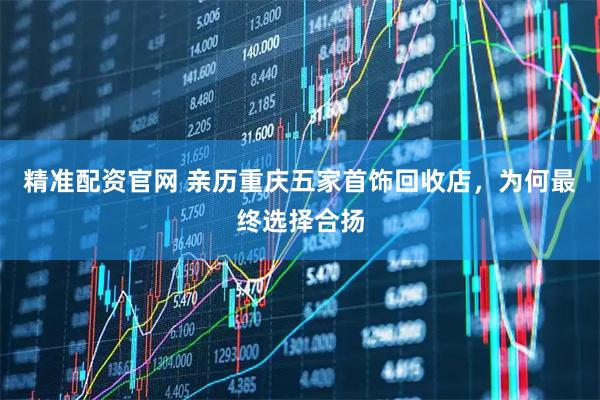 精准配资官网 亲历重庆五家首饰回收店，为何最终选择合扬