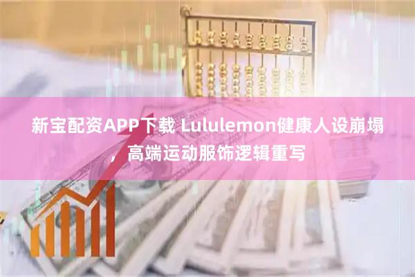 新宝配资APP下载 Lululemon健康人设崩塌，高端运动服饰逻辑重写