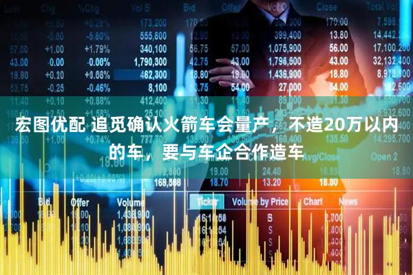 宏图优配 追觅确认火箭车会量产，不造20万以内的车，要与车企合作造车