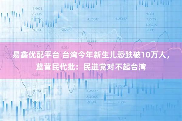 易鑫优配平台 台湾今年新生儿恐跌破10万人，蓝营民代批：民进党对不起台湾