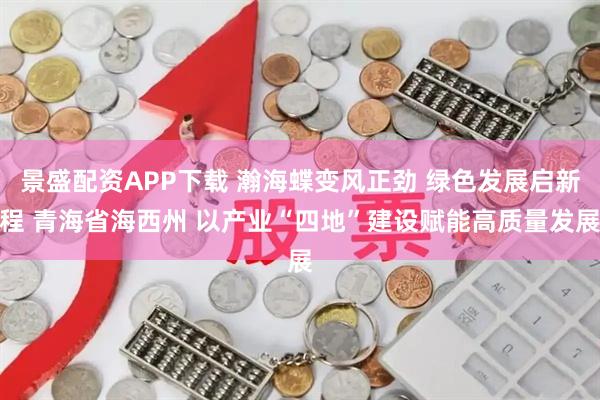 景盛配资APP下载 瀚海蝶变风正劲 绿色发展启新程 青海省海西州 以产业“四地”建设赋能高质量发展