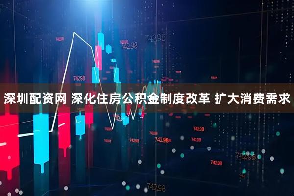 深圳配资网 深化住房公积金制度改革 扩大消费需求